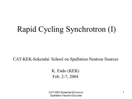 CAT-KEK-Sokendai School on Spallation Neutron Sources 1 Rapid Cycling Synchrotron (I) CAT-KEK-Sokendai School on Spallation Neutron Sources K. Endo (KEK)