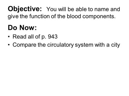 Objective: You will be able to name and give the function of the blood components. Do Now: Read all of p. 943 Compare the circulatory system with a city.
