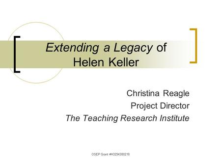 OSEP Grant #H325K080218 Extending a Legacy of Helen Keller Christina Reagle Project Director The Teaching Research Institute.