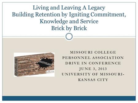 MISSOURI COLLEGE PERSONNEL ASSOCIATION DRIVE IN CONFERENCE JUNE 3, 2013 UNIVERSITY OF MISSOURI- KANSAS CITY Living and Leaving A Legacy Building Retention.