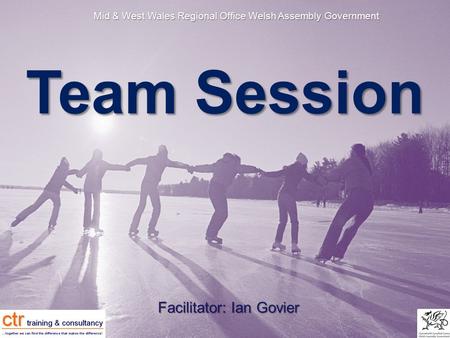 Mid & West Wales Regional Office Welsh Assembly Government Team Session Facilitator: Ian Govier.