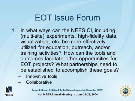 4th NEES Annual Meeting – June 21-23, 2006 EOT Issue Forum 1.In what ways can the NEES CI, including (multi-site) experiments, high-fidelity data, visualization,