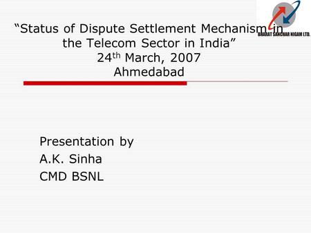 “Status of Dispute Settlement Mechanism in the Telecom Sector in India” 24 th March, 2007 Ahmedabad Presentation by A.K. Sinha CMD BSNL.