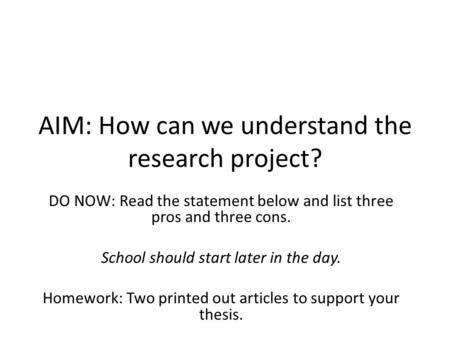 AIM: How can we understand the research project? DO NOW: Read the statement below and list three pros and three cons. School should start later in the.