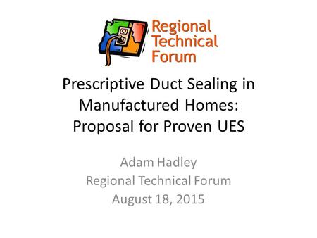 Prescriptive Duct Sealing in Manufactured Homes: Proposal for Proven UES Adam Hadley Regional Technical Forum August 18, 2015.