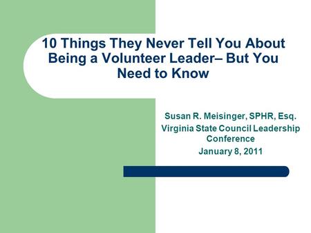 10 Things They Never Tell You About Being a Volunteer Leader– But You Need to Know Susan R. Meisinger, SPHR, Esq. Virginia State Council Leadership Conference.