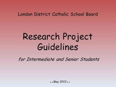 London District Catholic School Board Research Project Guidelines ●●May 2013●● for Intermediate and Senior Students.