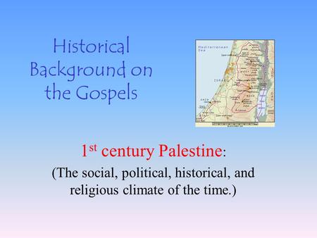 Historical Background on the Gospels 1 st century Palestine : (The social, political, historical, and religious climate of the time.)