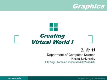 Graphics Graphics Korea University cgvr.korea.ac.kr Creating Virtual World I 김 창 헌 Department of Computer Science Korea University