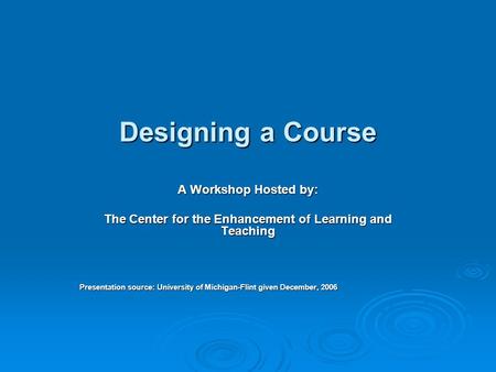 Designing a Course A Workshop Hosted by: The Center for the Enhancement of Learning and Teaching Presentation source: University of Michigan-Flint given.