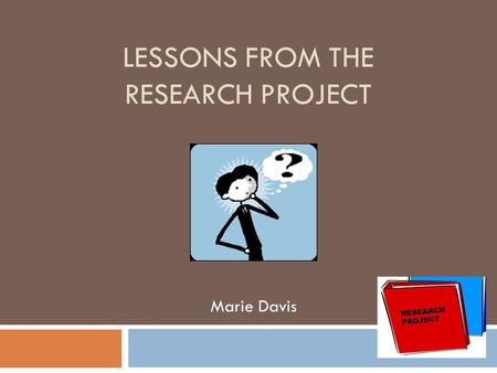 LESSONS FROM THE RESEARCH PROJECT Marie Davis. “Students have the opportunity to study an area of interest in depth. They use their creativity and initiative,