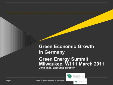 State of green business in WisconsinPage 1 Green Economic Growth in Germany Green Energy Summit Milwaukee, WI 11 March 2011 John Imes, Executive Director.