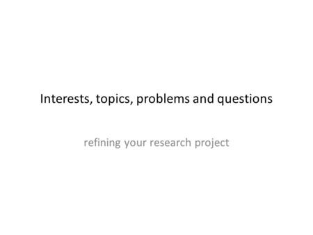 Interests, topics, problems and questions refining your research project.