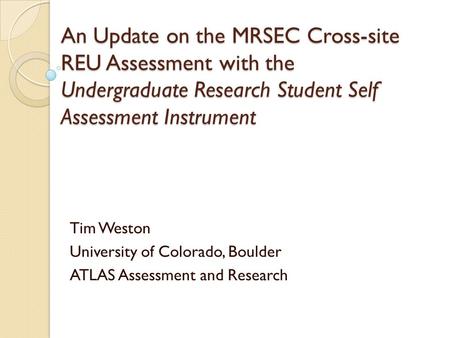 An Update on the MRSEC Cross-site REU Assessment with the Undergraduate Research Student Self Assessment Instrument Tim Weston University of Colorado,