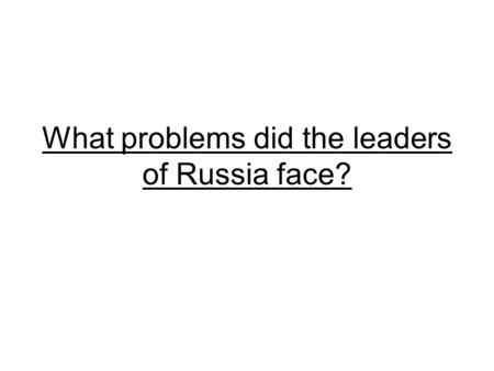 What problems did the leaders of Russia face?.