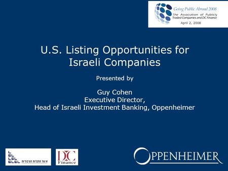 U.S. Listing Opportunities for Israeli Companies Presented by Guy Cohen Executive Director, Head of Israeli Investment Banking, Oppenheimer April 2, 2008.