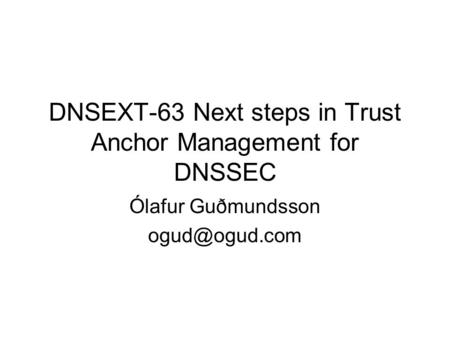 DNSEXT-63 Next steps in Trust Anchor Management for DNSSEC Ólafur Guðmundsson
