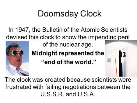 Doomsday Clock In 1947, the Bulletin of the Atomic Scientists devised this clock to show the impending peril of the nuclear age. Midnight represented the.