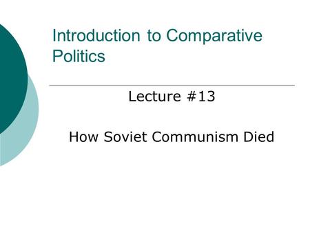 Introduction to Comparative Politics Lecture #13 How Soviet Communism Died.
