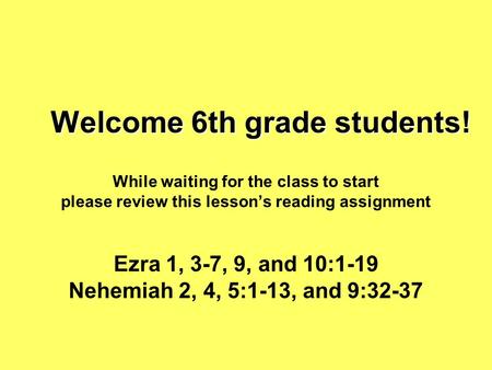 Welcome 6th grade students! While waiting for the class to start please review this lesson’s reading assignment Ezra 1, 3-7, 9, and 10:1-19 Nehemiah 2,
