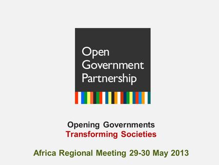 Opening Governments Transforming Societies Africa Regional Meeting 29-30 May 2013.