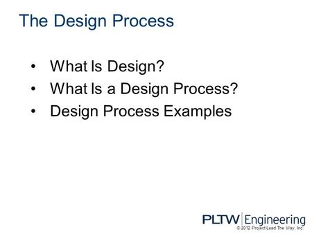 What Is Design? What Is a Design Process? Design Process Examples The Design Process © 2012 Project Lead The Way, Inc.