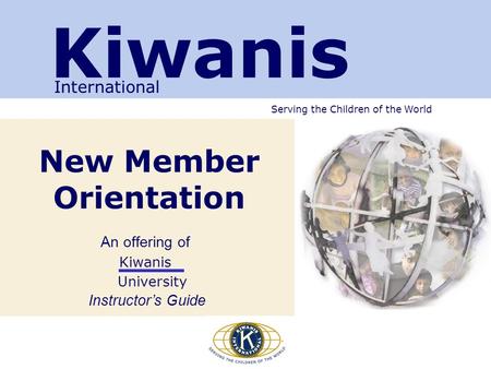 Serving the Children of the World New Member Orientation An offering of Kiwanis University Instructor’s Guide Kiwanis International.