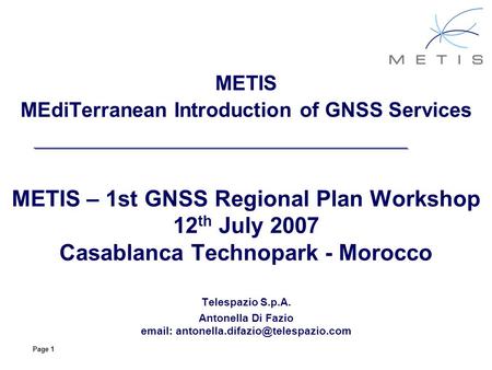 Page 1 METIS MEdiTerranean Introduction of GNSS Services METIS – 1st GNSS Regional Plan Workshop 12 th July 2007 Casablanca Technopark - Morocco Telespazio.