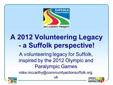 A 2012 Volunteering Legacy - a Suffolk perspective! A volunteering legacy for Suffolk, inspired by the 2012 Olympic and Paralympic Games