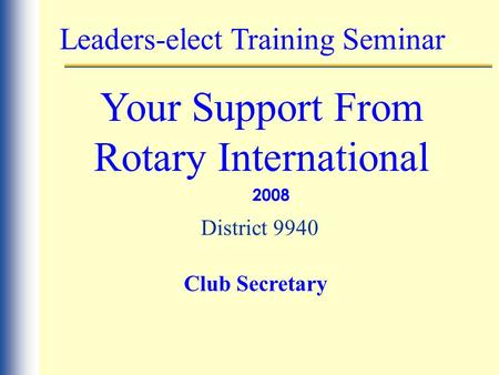 Leaders-elect Training Seminar Your Support From Rotary International 2008 District 9940 Club Secretary.