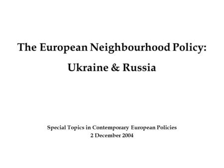 The European Neighbourhood Policy: Ukraine & Russia Special Topics in Contemporary European Policies 2 December 2004.