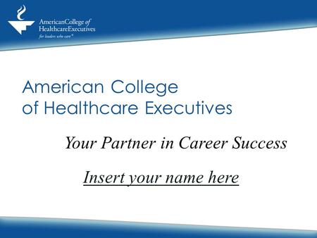 American College of Healthcare Executives Your Partner in Career Success Insert your name here.