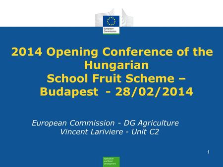 2014 Opening Conference of the Hungarian School Fruit Scheme – Budapest - 28/02/2014 European Commission - DG Agriculture Vincent Lariviere - Unit C2 1.