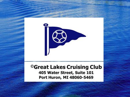 © Great Lakes Cruising Club 405 Water Street, Suite 101 Port Huron, MI 48060-5469.