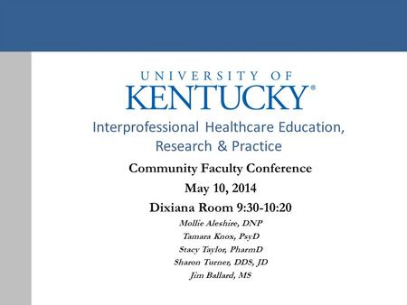 Interprofessional Healthcare Education, Research & Practice Community Faculty Conference May 10, 2014 Dixiana Room 9:30-10:20 Mollie Aleshire, DNP Tamara.