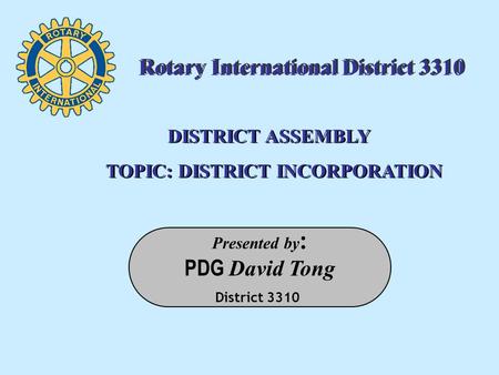 Presented by : PDG David Tong District 3310 DISTRICT ASSEMBLY TOPIC: DISTRICT INCORPORATION DISTRICT ASSEMBLY TOPIC: DISTRICT INCORPORATION Rotary International.