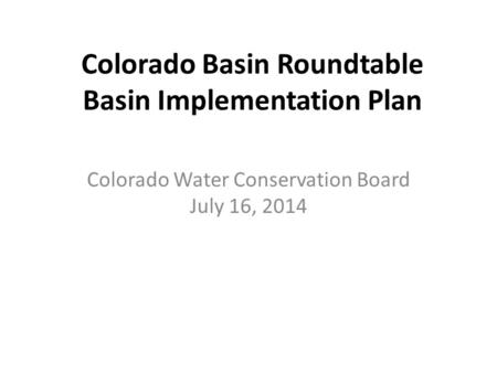 Colorado Basin Roundtable Basin Implementation Plan Colorado Water Conservation Board July 16, 2014.