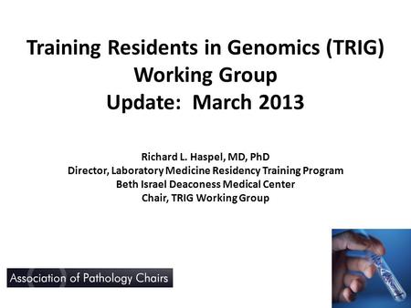 Training Residents in Genomics (TRIG) Working Group Update: March 2013 Richard L. Haspel, MD, PhD Director, Laboratory Medicine Residency Training Program.