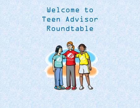 Welcome to Teen Advisor Roundtable. Agenda Understanding The Girls Interpersonal Relationships National Program Portfolio Decisions Putting it all Together.