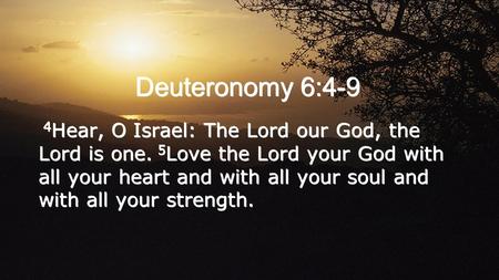Deuteronomy 6:4-9 4 Hear, O Israel: The Lord our God, the Lord is one. 5 Love the Lord your God with all your heart and with all your soul and with all.
