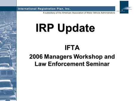 IRP Update IFTA 2006 Managers Workshop and Law Enforcement Seminar.