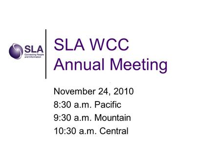 SLA WCC Annual Meeting November 24, 2010 8:30 a.m. Pacific 9:30 a.m. Mountain 10:30 a.m. Central.