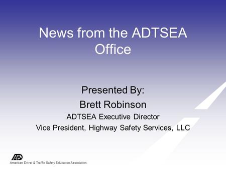 American Driver & Traffic Safety Education Association News from the ADTSEA Office Presented By: Brett Robinson ADTSEA Executive Director Vice President,