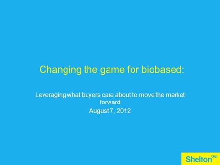 Leveraging what buyers care about to move the market forward August 7, 2012 Changing the game for biobased: