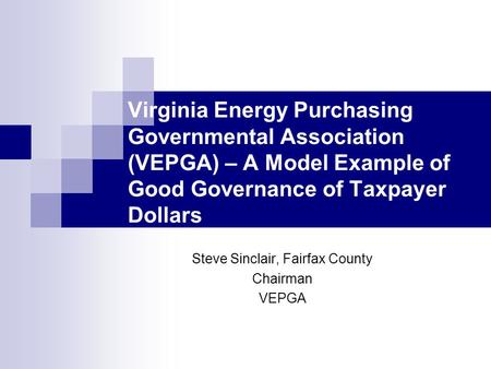Virginia Energy Purchasing Governmental Association (VEPGA) – A Model Example of Good Governance of Taxpayer Dollars Steve Sinclair, Fairfax County Chairman.