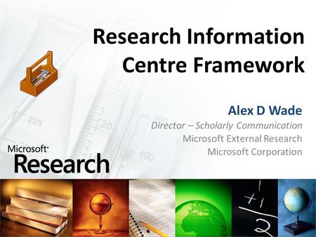 Research Information Centre Framework Alex D Wade Director – Scholarly Communication Microsoft External Research Microsoft Corporation.