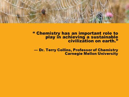 “ Chemistry has an important role to play in achieving a sustainable civilization on earth.” — Dr. Terry Collins, Professor of Chemistry Carnegie Mellon.