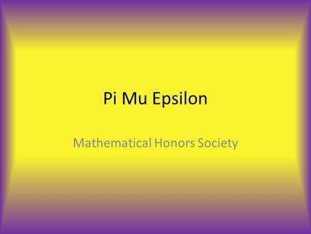 Pi Mu Epsilon Mathematical Honors Society. What is Pi Mu Epsilon? It is the National Mathematics Honor Society. Founded on May 25, 1914 at Syracuse University.