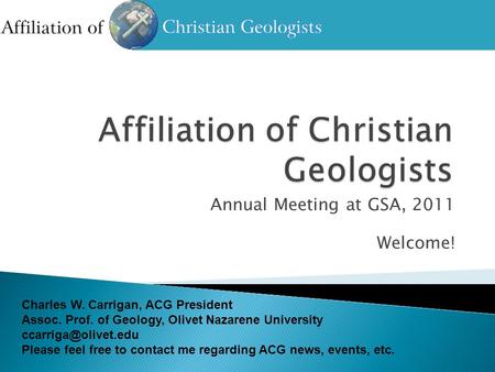 Annual Meeting at GSA, 2011 Welcome! Charles W. Carrigan, ACG President Assoc. Prof. of Geology, Olivet Nazarene University Please.