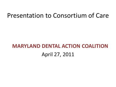 Presentation to Consortium of Care MARYLAND DENTAL ACTION COALITION April 27, 2011.